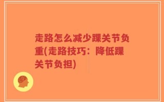 走路怎么减少踝关节负重(走路技巧：降低踝关节负担)