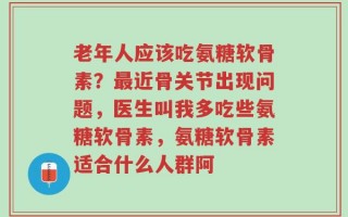 老年人应该吃氨糖软骨素？最近骨关节出现问题，医生叫我多吃些氨糖软骨素，氨糖软骨素适合什么人群阿