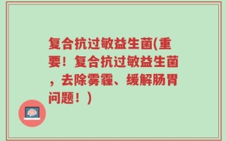 复合抗过敏益生菌(重要！复合抗过敏益生菌，去除雾霾、缓解肠胃问题！)