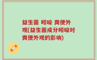 益生菌 吲哚 粪便外观(益生菌成分吲哚对粪便外观的影响)