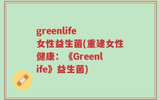 greenlife 女性益生菌(重建女性健康：《Greenlife》益生菌)