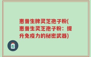 惠普生牌灵芝孢子粉(惠普生灵芝孢子粉：提升免疫力的秘密武器)