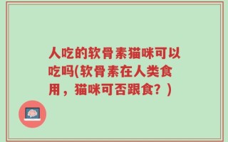 人吃的软骨素猫咪可以吃吗(软骨素在人类食用，猫咪可否跟食？)