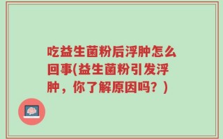 吃益生菌粉后浮肿怎么回事(益生菌粉引发浮肿，你了解原因吗？)