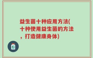 益生菌十种应用方法(十种使用益生菌的方法，打造健康身体)