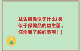 益生菌类似于什么(类似于保健品的益生菌，你需要了解的事项！)