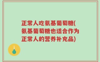 正常人吃氨基葡萄糖(氨基葡萄糖也适合作为正常人的营养补充品)