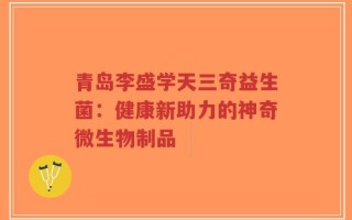 青岛李盛学天三奇益生菌：健康新助力的神奇微生物制品
