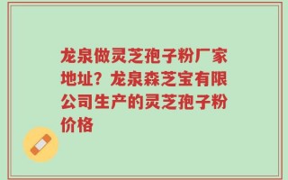 龙泉做灵芝孢子粉厂家地址？龙泉森芝宝有限公司生产的灵芝孢子粉价格