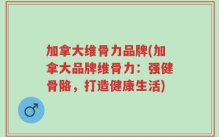 加拿大维骨力品牌(加拿大品牌维骨力：强健骨骼，打造健康生活)
