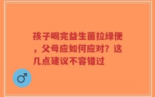 孩子喝完益生菌拉绿便，父母应如何应对？这几点建议不容错过