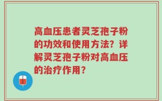 高血压患者灵芝孢子粉的功效和使用方法？详解灵芝孢子粉对高血压的治疗作用？