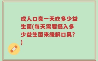 成人口臭一天吃多少益生菌(每天需要摄入多少益生菌来缓解口臭？)