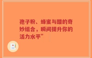 孢子粉、蜂蜜与醋的奇妙组合，瞬间提升你的活力水平”