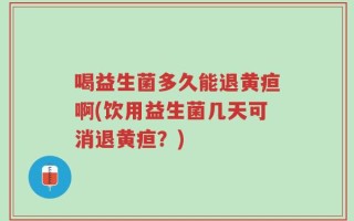 喝益生菌多久能退黄疸啊(饮用益生菌几天可消退黄疸？)