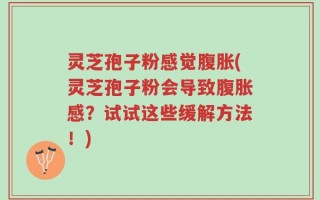 灵芝孢子粉感觉腹胀(灵芝孢子粉会导致腹胀感？试试这些缓解方法！)
