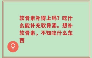 软骨素补得上吗？吃什么能补充软骨素。想补软骨素，不知吃什么东西