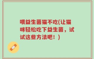 喂益生菌猫不吃(让猫咪轻松吃下益生菌，试试这些方法吧！)