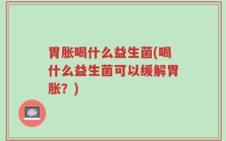胃胀喝什么益生菌(喝什么益生菌可以缓解胃胀？)