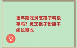 更年期吃灵芝孢子粉没事吗？灵芝孢子粉能不能长期吃