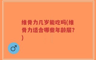 维骨力几岁能吃吗(维骨力适合哪些年龄层？)