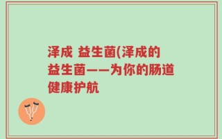 泽成 益生菌(泽成的益生菌——为你的肠道健康护航
