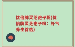 优倍牌灵芝孢子粉(优倍牌灵芝孢子粉：补气养生首选)