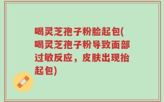 喝灵芝孢子粉脸起包(喝灵芝孢子粉导致面部过敏反应，皮肤出现抬起包)