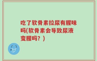 吃了软骨素拉尿有腥味吗(软骨素会导致尿液变腥吗？)