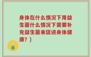 身体在什么情况下用益生菌什么情况下需要补充益生菌来促进身体健康？)