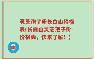 灵芝孢子粉长白山价格表(长白山灵芝孢子粉价格表，快来了解！)