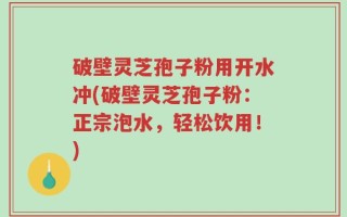 破壁灵芝孢子粉用开水冲(破壁灵芝孢子粉：正宗泡水，轻松饮用！)