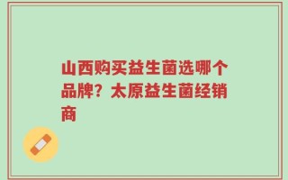 山西购买益生菌选哪个品牌？太原益生菌经销商