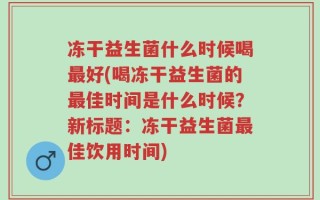冻干益生菌什么时候喝最好(喝冻干益生菌的最佳时间是什么时候？新标题：冻干益生菌最佳饮用时间)