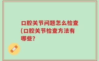 口腔关节问题怎么检查(口腔关节检查方法有哪些？