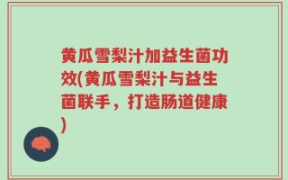黄瓜雪梨汁加益生菌功效(黄瓜雪梨汁与益生菌联手，打造肠道健康)
