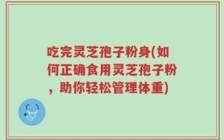 吃完灵芝孢子粉身(如何正确食用灵芝孢子粉，助你轻松管理体重)