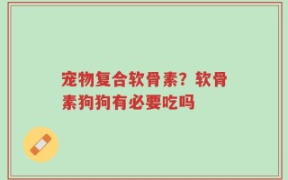 宠物复合软骨素？软骨素狗狗有必要吃吗
