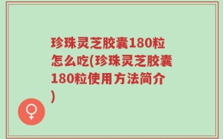 珍珠灵芝胶囊180粒怎么吃(珍珠灵芝胶囊180粒使用方法简介)