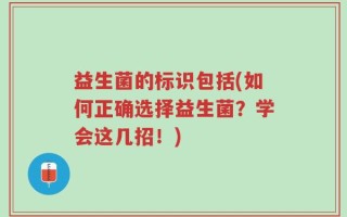 益生菌的标识包括(如何正确选择益生菌？学会这几招！)