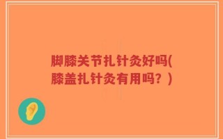 脚膝关节扎针灸好吗(膝盖扎针灸有用吗？)