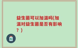 益生菌可以加温吗(加温对益生菌是否有影响？)