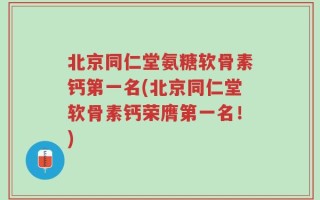 北京同仁堂氨糖软骨素钙第一名(北京同仁堂软骨素钙荣膺第一名！)