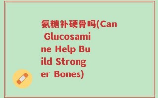氨糖补硬骨吗(Can Glucosamine Help Build Stronger Bones)