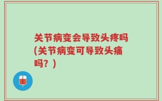 关节病变会导致头疼吗(关节病变可导致头痛吗？)