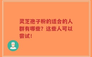 灵芝孢子粉的适合的人群有哪些？这些人可以尝试！