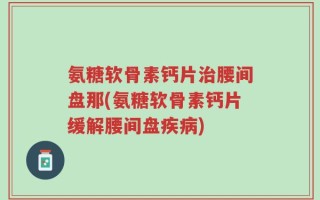 氨糖软骨素钙片治腰间盘那(氨糖软骨素钙片缓解腰间盘疾病)