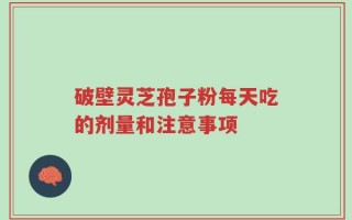 破壁灵芝孢子粉每天吃的剂量和注意事项
