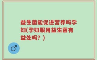 益生菌能促进营养吗孕妇(孕妇服用益生菌有益处吗？)