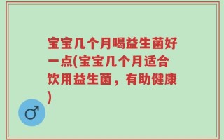 宝宝几个月喝益生菌好一点(宝宝几个月适合饮用益生菌，有助健康)